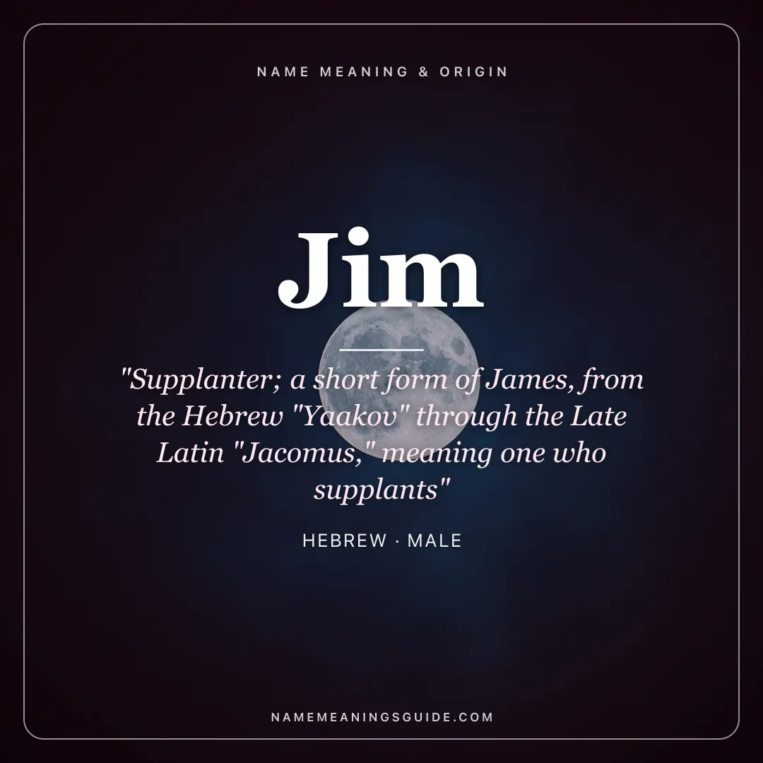 Jim name meaning "Supplanter; a short form of James, from the Hebrew "Yaakov" through the Late Latin "Jacomus," meaning one who supplants" - Hebrew male name share card | NameMeanings