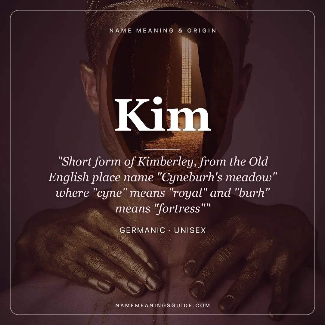 Kim name meaning "Short form of Kimberley, from the Old English place name "Cyneburh's meadow" where "cyne" means "royal" and "burh" means "fortress"" - Germanic unisex name share card | NameMeanings