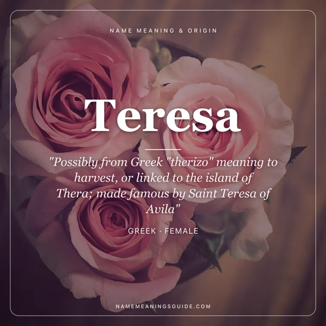 Teresa name meaning "Possibly from Greek "therizo" meaning to harvest, or linked to the island of Thera; made famous by Saint Teresa of Avila" - Greek female name share card | NameMeanings